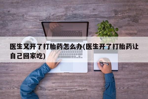 网上哪里有卖打胎药的联系方式医生又开了打胎药怎么办(医生开了打胎药让自己回家吃)