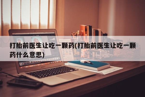 网上哪里有卖打胎药的联系方式打胎前医生让吃一颗药(打胎前医生让吃一颗药什么意思)