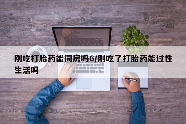 网上哪里有卖打胎药的联系方式刚吃打胎药能同房吗6/刚吃了打胎药能过性生活吗