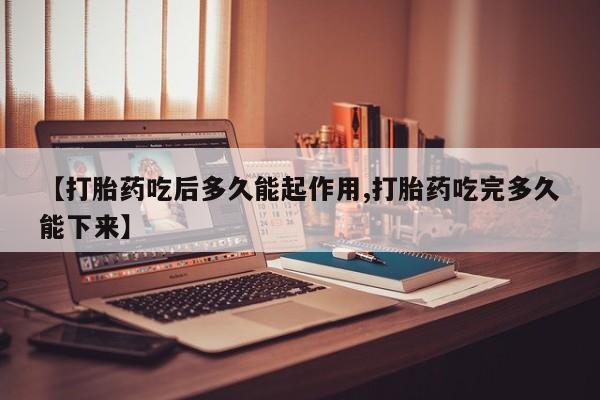 网上哪里有卖打胎药的联系方式【打胎药吃后多久能起作用,打胎药吃完多久能下来】