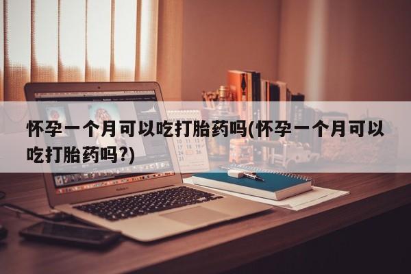 网上哪里有卖打胎药的联系方式怀孕一个月可以吃打胎药吗(怀孕一个月可以吃打胎药吗?)