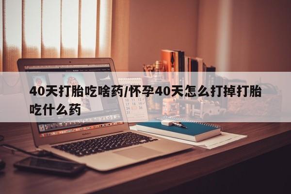 网上哪里有卖打胎药的联系方式40天打胎吃啥药/怀孕40天怎么打掉打胎吃什么药