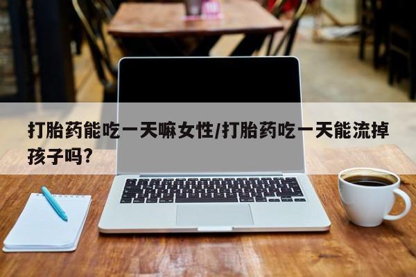 网上哪里有卖打胎药的联系方式打胎药能吃一天嘛女性/打胎药吃一天能流掉孩子吗?