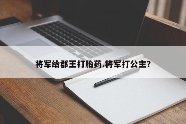 网上哪里有卖打胎药的联系方式将军给郡王打胎药.将军打公主？