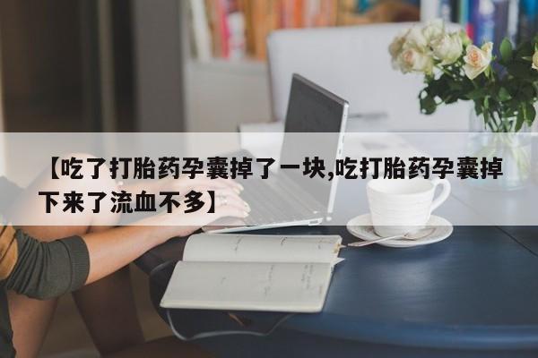 网上哪里有卖打胎药的联系方式【吃了打胎药孕囊掉了一块,吃打胎药孕囊掉下来了流血不多】