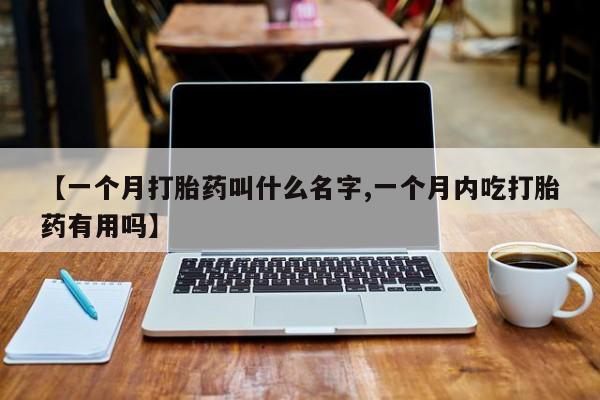 网上哪里有卖打胎药的联系方式【一个月打胎药叫什么名字,一个月内吃打胎药有用吗】
