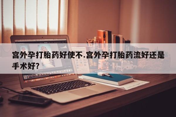 网上哪里有卖打胎药的联系方式宫外孕打胎药好使不.宫外孕打胎药流好还是手术好？